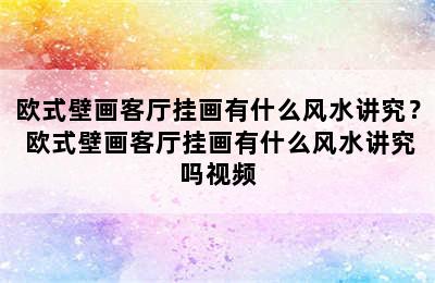 欧式壁画客厅挂画有什么风水讲究？ 欧式壁画客厅挂画有什么风水讲究吗视频